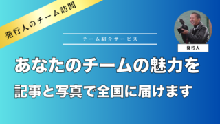 発行人が行く！チームの「ストーリー」取材させてください！